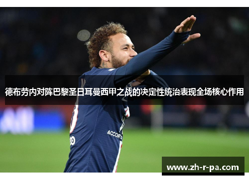 德布劳内对阵巴黎圣日耳曼西甲之战的决定性统治表现全场核心作用