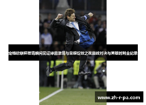 定格欧联杯燃情瞬间见证绿茵激情与荣耀绽放之夜巅峰对决与英雄时刻全纪录