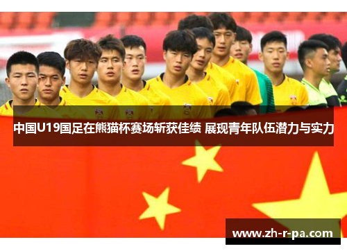 中国U19国足在熊猫杯赛场斩获佳绩 展现青年队伍潜力与实力