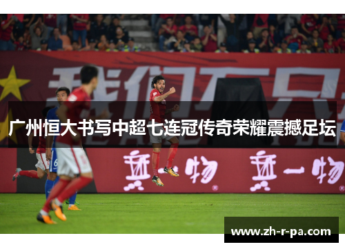 广州恒大书写中超七连冠传奇荣耀震撼足坛