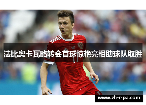 法比奥卡瓦略转会首球惊艳亮相助球队取胜