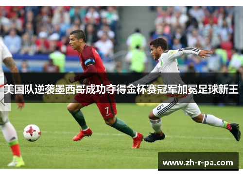 美国队逆袭墨西哥成功夺得金杯赛冠军加冕足球新王