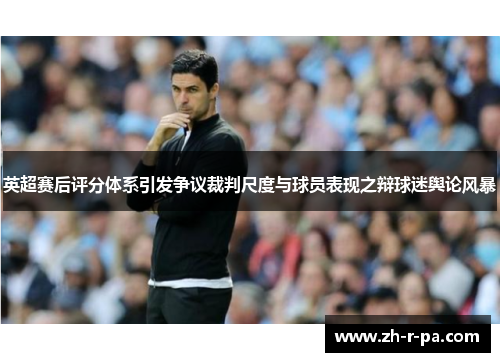 英超赛后评分体系引发争议裁判尺度与球员表现之辩球迷舆论风暴