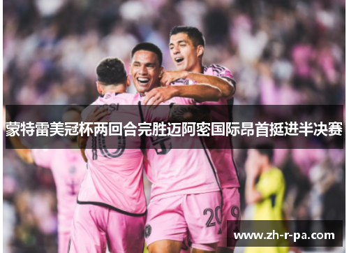 蒙特雷美冠杯两回合完胜迈阿密国际昂首挺进半决赛