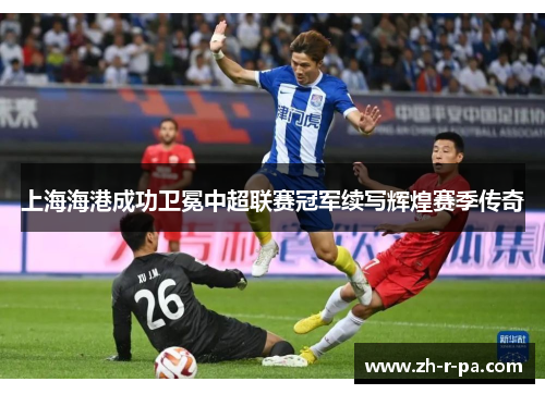 上海海港成功卫冕中超联赛冠军续写辉煌赛季传奇