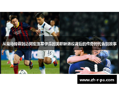 从皇马锋霸到迈阿密落幕伊瓜因美职联退役背后的传奇时代告别故事