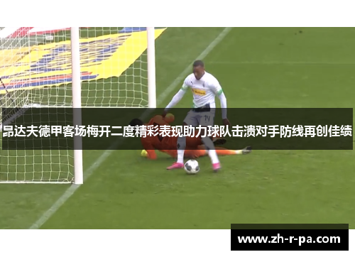 昂达夫德甲客场梅开二度精彩表现助力球队击溃对手防线再创佳绩