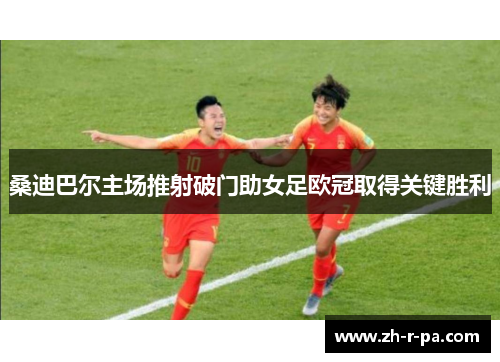 桑迪巴尔主场推射破门助女足欧冠取得关键胜利