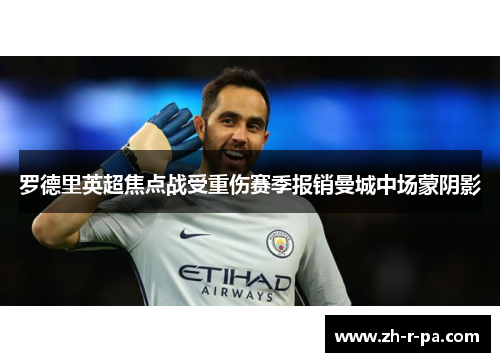罗德里英超焦点战受重伤赛季报销曼城中场蒙阴影