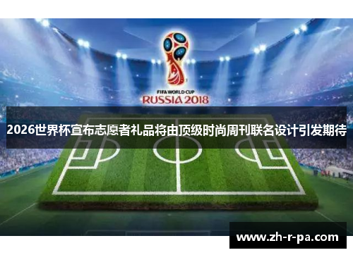 2026世界杯宣布志愿者礼品将由顶级时尚周刊联名设计引发期待