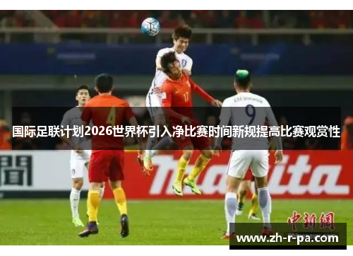 国际足联计划2026世界杯引入净比赛时间新规提高比赛观赏性
