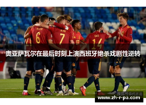 奥亚萨瓦尔在最后时刻上演西班牙绝杀戏剧性逆转