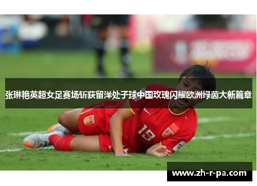 张琳艳英超女足赛场斩获留洋处子球中国玫瑰闪耀欧洲绿茵大新篇章