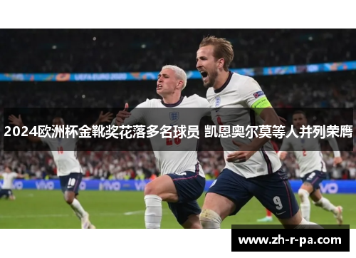 2024欧洲杯金靴奖花落多名球员 凯恩奥尔莫等人并列荣膺