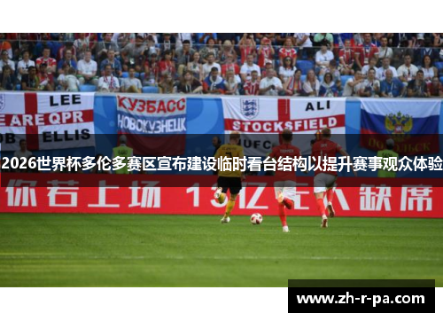 2026世界杯多伦多赛区宣布建设临时看台结构以提升赛事观众体验