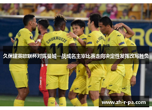 久保建英欧联杯对阵曼城一战成名主宰比赛走向决定性发挥改写胜负