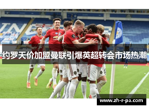 约罗天价加盟曼联引爆英超转会市场热潮