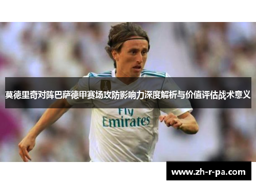 莫德里奇对阵巴萨德甲赛场攻防影响力深度解析与价值评估战术意义